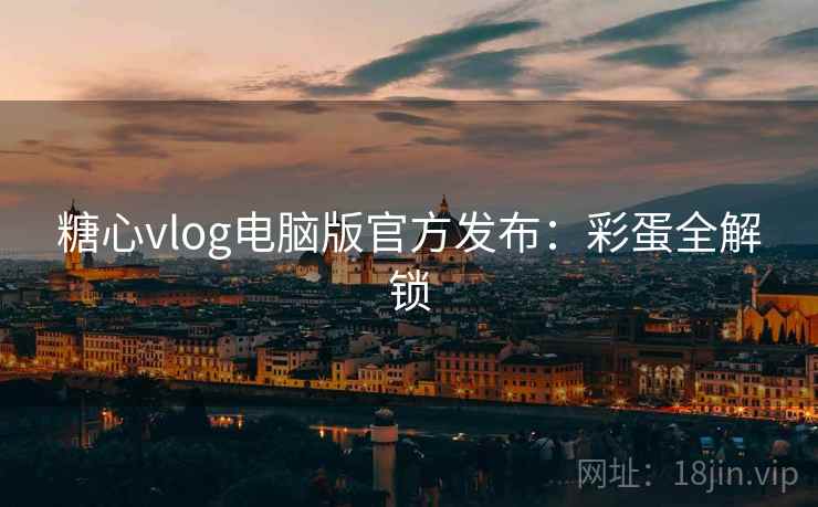 糖心vlog电脑版官方发布：彩蛋全解锁