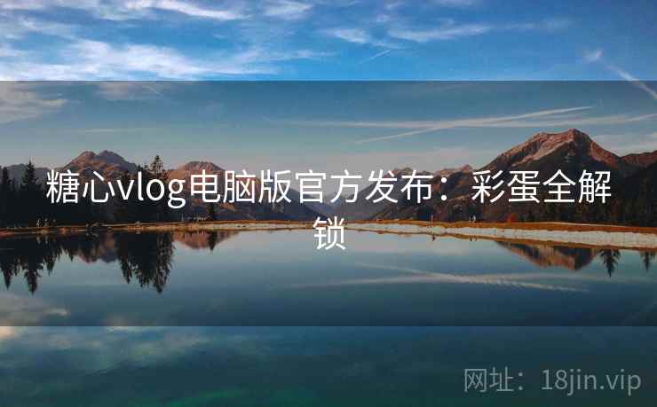 糖心vlog电脑版官方发布：彩蛋全解锁