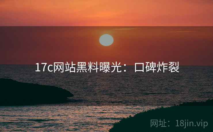 17c网站黑料曝光：口碑炸裂