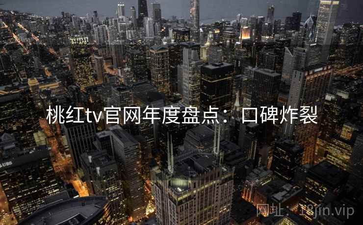 桃红tv官网年度盘点:口碑炸裂 桃红tv官网年度盘点:口碑炸裂