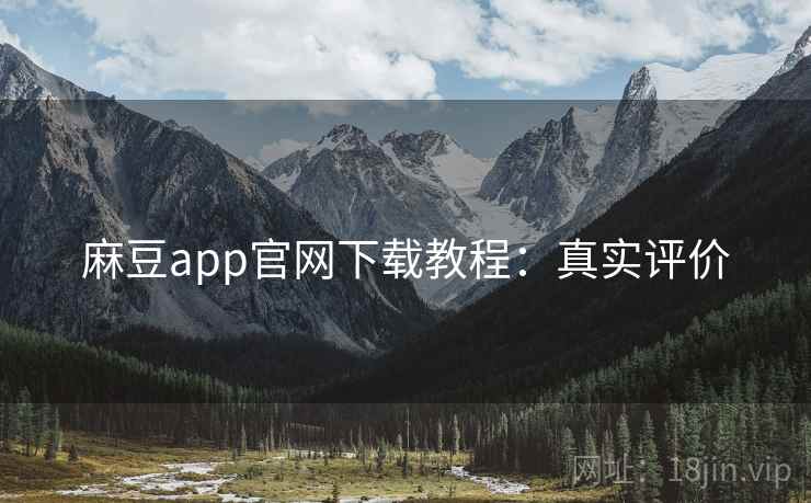 麻豆app官网下载教程：真实评价