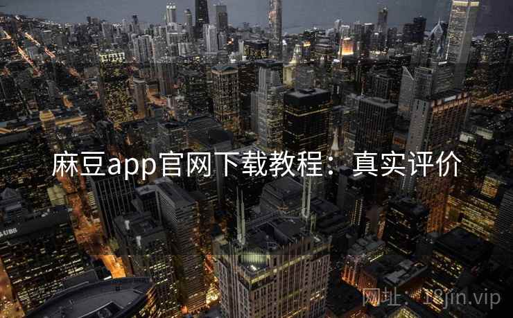 麻豆app官网下载教程：真实评价