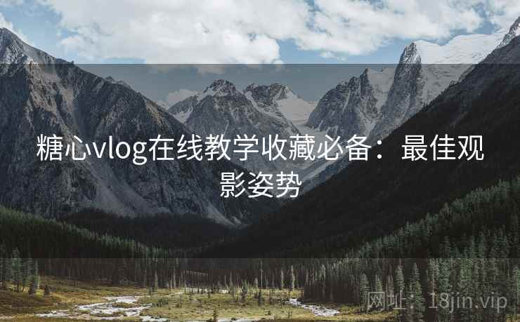 糖心vlog在线教学收藏必备：最佳观影姿势