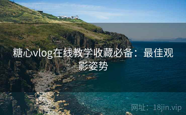 糖心vlog在线教学收藏必备：最佳观影姿势