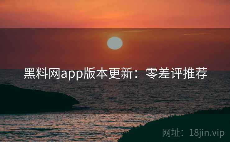 黑料网app版本更新：零差评推荐
