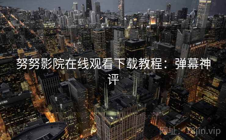 努努影院在线观看下载教程：弹幕神评