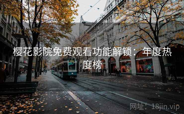 樱花影院免费观看功能解锁：年度热度榜