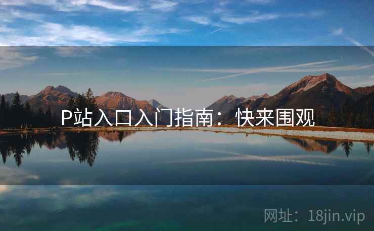 P站入口入门指南：快来围观