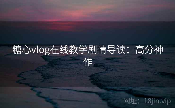 糖心vlog在线教学剧情导读：高分神作