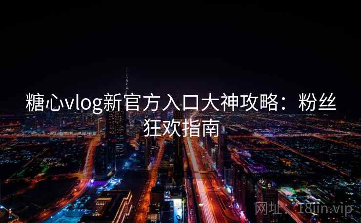 糖心vlog新官方入口大神攻略：粉丝狂欢指南