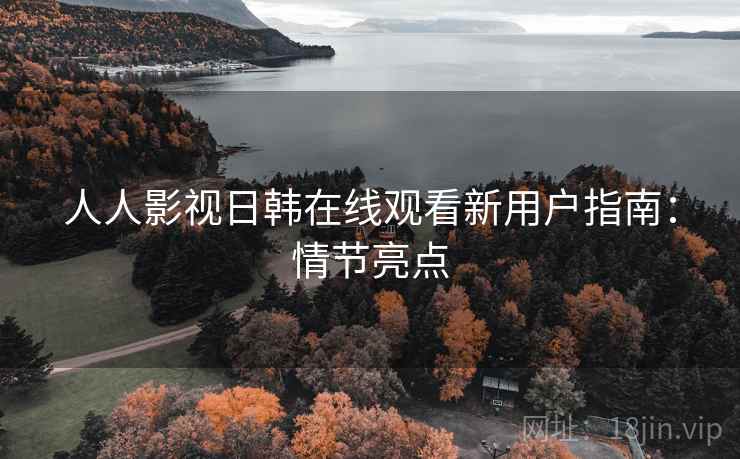 人人影视日韩在线观看新用户指南：情节亮点