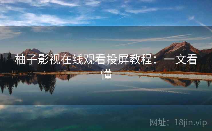 柚子影视在线观看投屏教程:一文看懂 柚子影视在线观看投屏教程:一文看懂