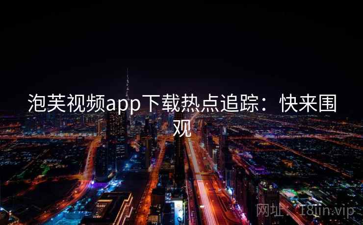 泡芙视频app下载热点追踪：快来围观