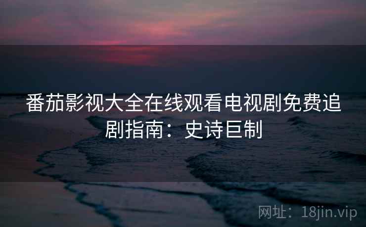 番茄影视大全在线观看电视剧免费追剧指南：史诗巨制