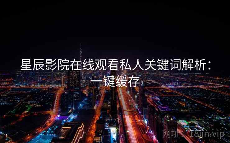 星辰影院在线观看私人关键词解析：一键缓存