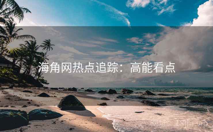 海角网热点追踪：高能看点