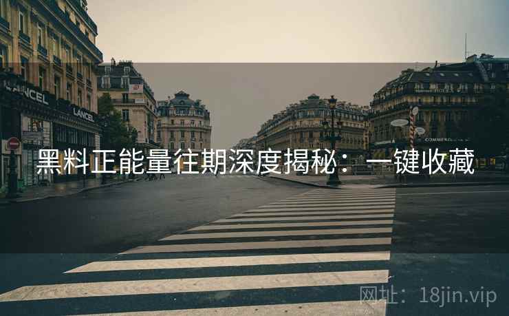 黑料正能量往期深度揭秘：一键收藏