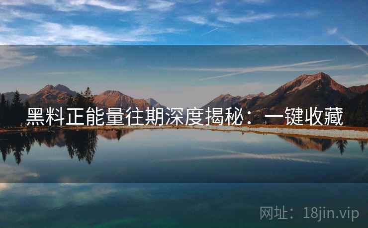 黑料正能量往期深度揭秘：一键收藏