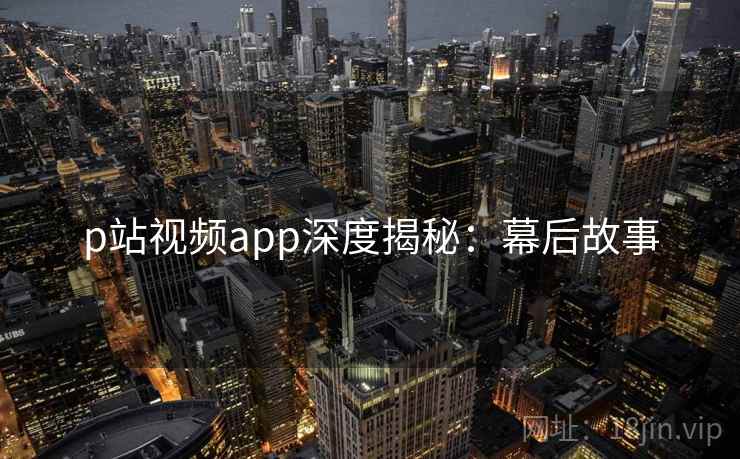 p站视频app深度揭秘：幕后故事