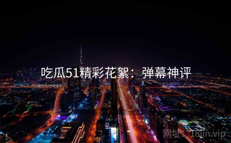 吃瓜51精彩花絮：弹幕神评