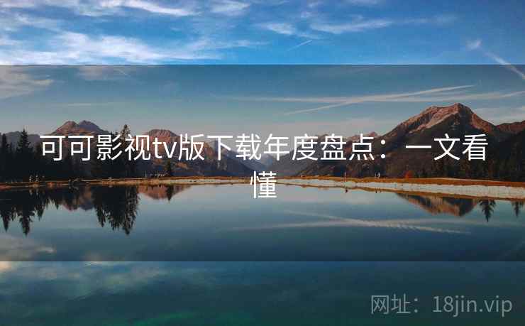 可可影视tv版下载年度盘点：一文看懂