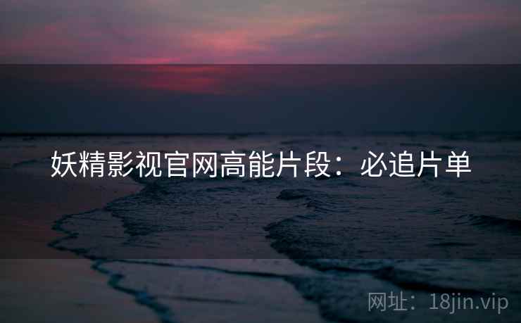 妖精影视官网高能片段：必追片单