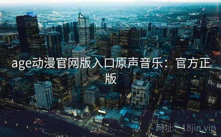 age动漫官网版入口原声音乐：官方正版