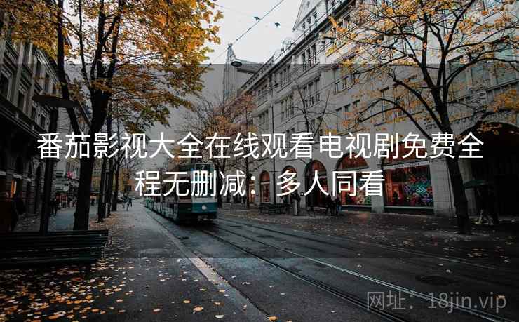 番茄影视大全在线观看电视剧免费全程无删减：多人同看