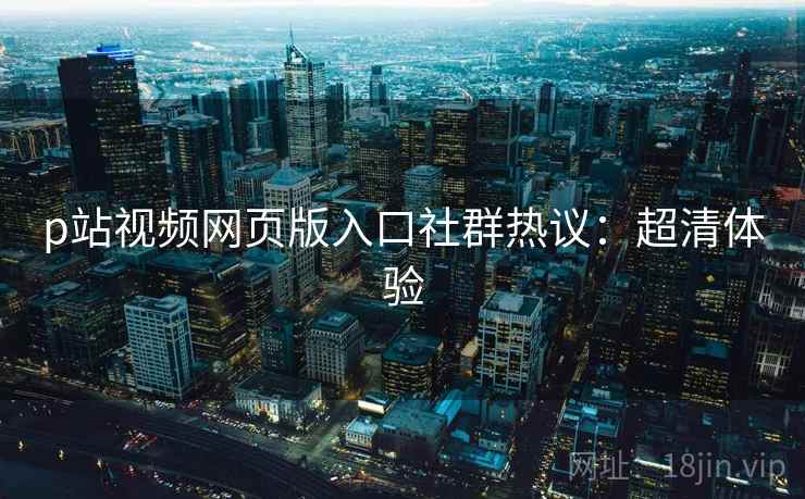 p站视频网页版入口社群热议：超清体验