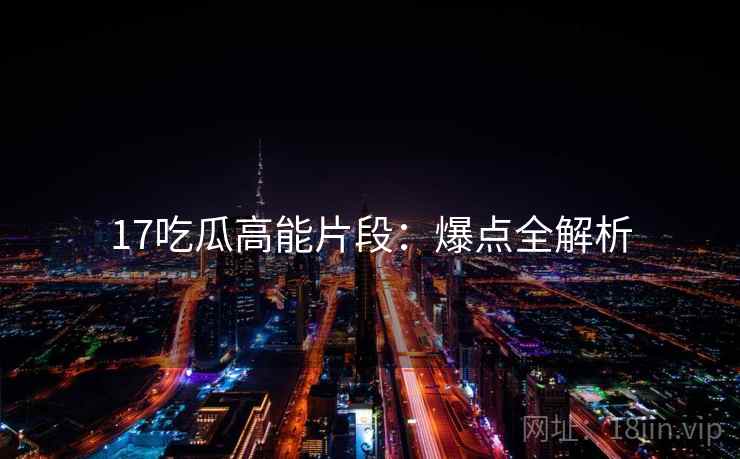 17吃瓜高能片段：爆点全解析