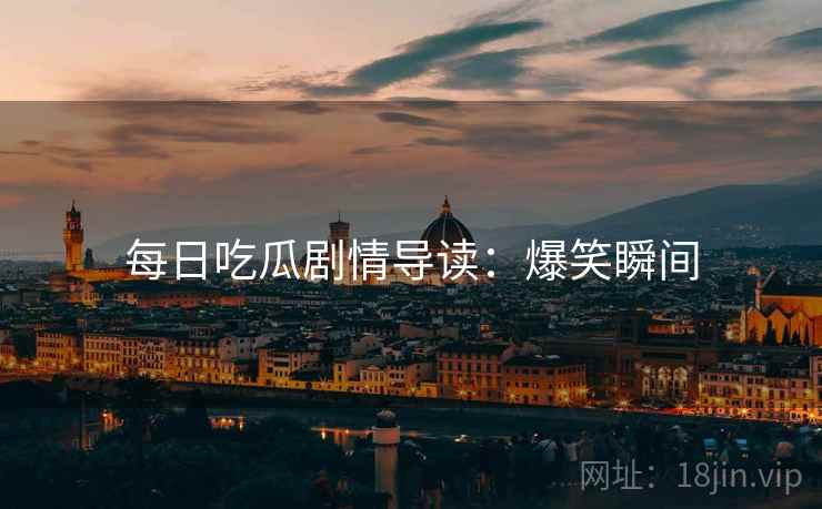 每日吃瓜剧情导读：爆笑瞬间