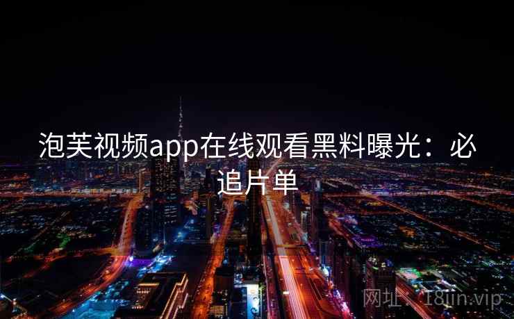 泡芙视频app在线观看黑料曝光：必追片单