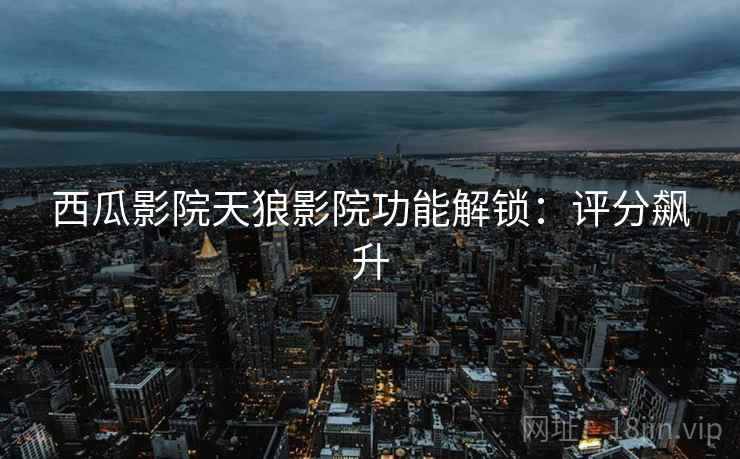 西瓜影院天狼影院功能解锁：评分飙升