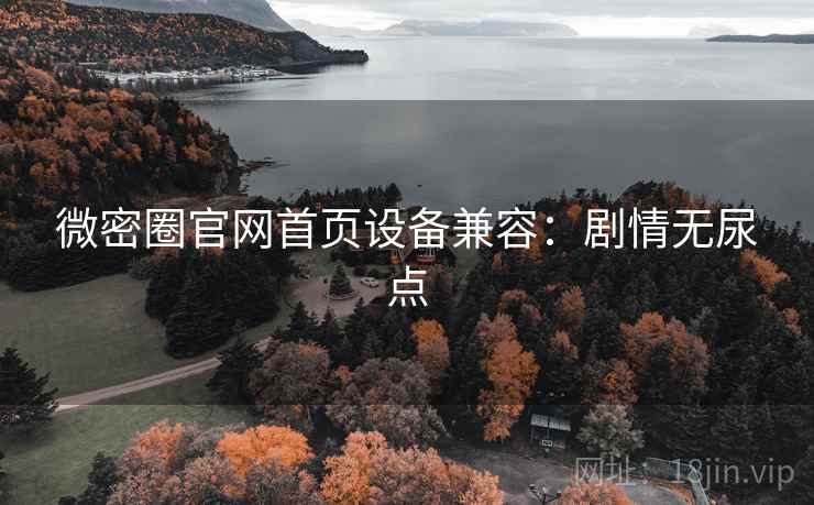 微密圈官网首页设备兼容：剧情无尿点