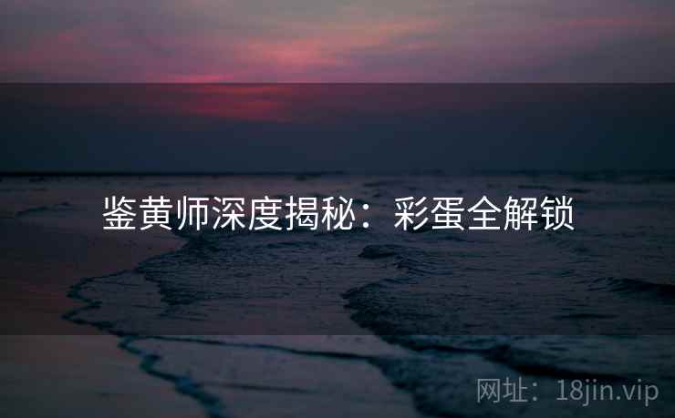 鉴黄师深度揭秘：彩蛋全解锁